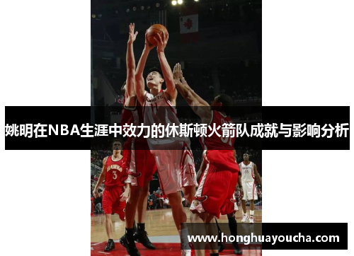 姚明在NBA生涯中效力的休斯顿火箭队成就与影响分析