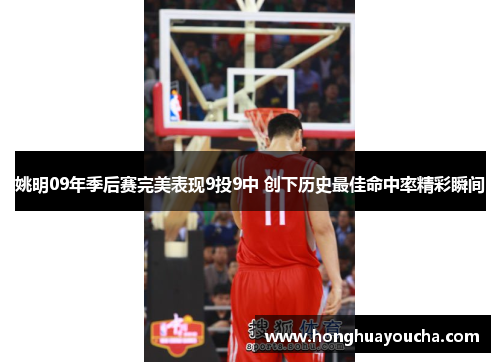 姚明09年季后赛完美表现9投9中 创下历史最佳命中率精彩瞬间 姚明09年季后赛完美表现9投9中 创下历史最佳命中率精彩瞬间