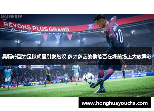 吴磊转型为足球明星引发热议 多才多艺的他能否在绿茵场上大放异彩 吴磊转型为足球明星引发热议 多才多艺的他能否在绿茵场上大放异彩