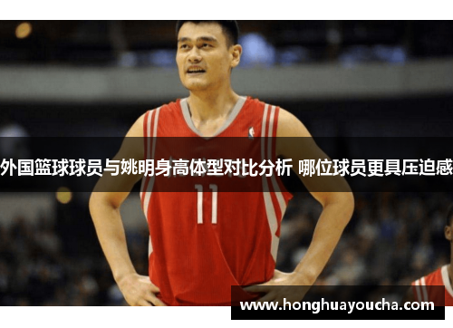 外国篮球球员与姚明身高体型对比分析 哪位球员更具压迫感 外国篮球球员与姚明身高体型对比分析 哪位球员更具压迫感