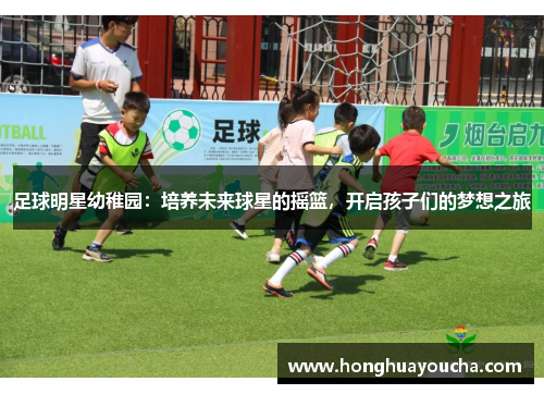 足球明星幼稚园:培养未来球星的摇篮,开启孩子们的梦想之旅 足球明星幼稚园:培养未来球星的摇篮,开启孩子们的梦想之旅