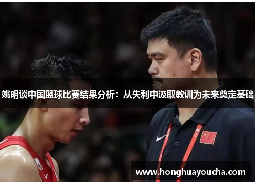 姚明谈中国篮球比赛结果分析:从失利中汲取教训为未来奠定基础 姚明谈中国篮球比赛结果分析:从失利中汲取教训为未来奠定基础