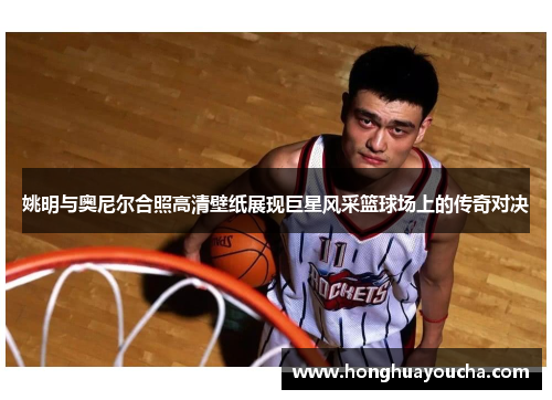 姚明与奥尼尔合照高清壁纸展现巨星风采篮球场上的传奇对决 姚明与奥尼尔合照高清壁纸展现巨星风采篮球场上的传奇对决