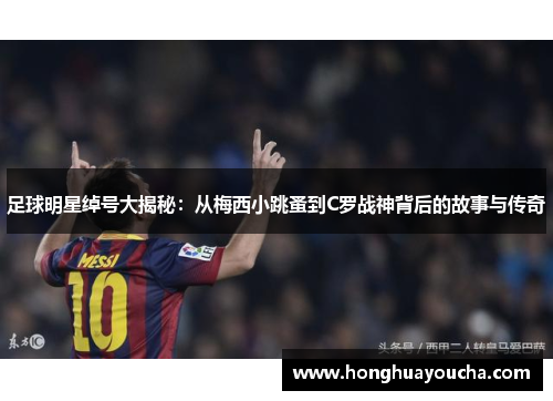 足球明星绰号大揭秘:从梅西小跳蚤到C罗战神背后的故事与传奇 足球明星绰号大揭秘:从梅西小跳蚤到C罗战神背后的故事与传奇