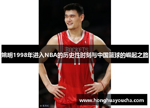 姚明1998年进入NBA的历史性时刻与中国篮球的崛起之路 姚明1998年进入NBA的历史性时刻与中国篮球的崛起之路
