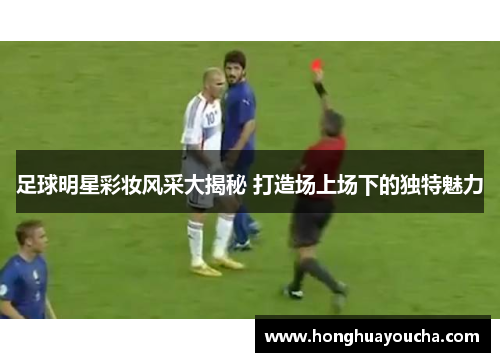 足球明星彩妆风采大揭秘 打造场上场下的独特魅力