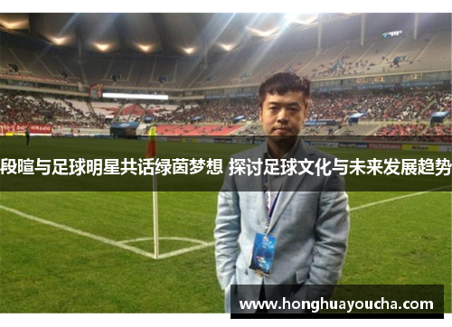 段暄与足球明星共话绿茵梦想 探讨足球文化与未来发展趋势 段暄与足球明星共话绿茵梦想 探讨足球文化与未来发展趋势