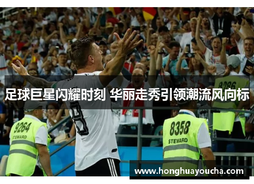 足球巨星闪耀时刻 华丽走秀引领潮流风向标 足球巨星闪耀时刻 华丽走秀引领潮流风向标
