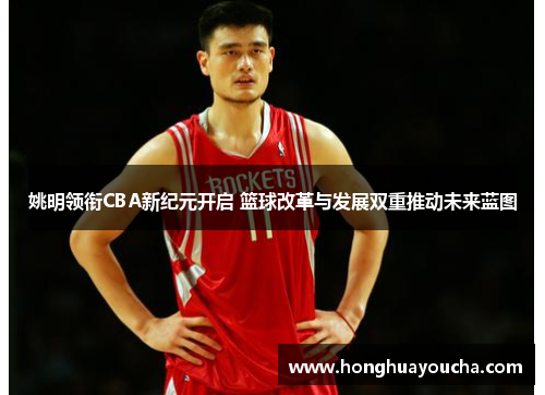姚明领衔CBA新纪元开启 篮球改革与发展双重推动未来蓝图 姚明领衔CBA新纪元开启 篮球改革与发展双重推动未来蓝图