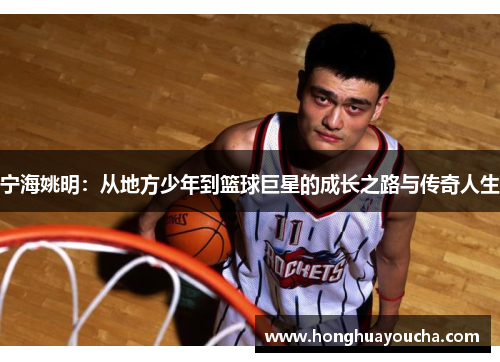宁海姚明:从地方少年到篮球巨星的成长之路与传奇人生 宁海姚明:从地方少年到篮球巨星的成长之路与传奇人生