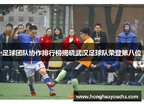 足球团队协作排行榜揭晓武汉足球队荣登第八位