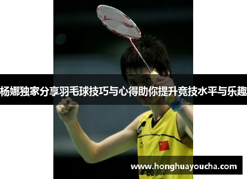杨娜独家分享羽毛球技巧与心得助你提升竞技水平与乐趣