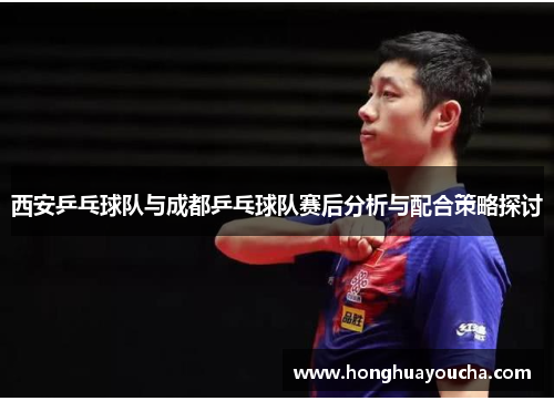 西安乒乓球队与成都乒乓球队赛后分析与配合策略探讨