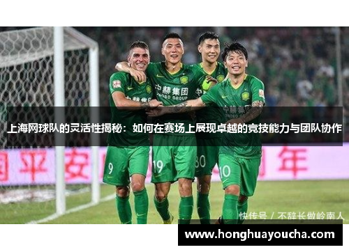 上海网球队的灵活性揭秘：如何在赛场上展现卓越的竞技能力与团队协作