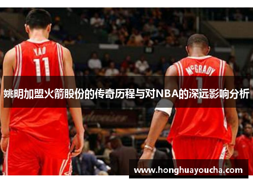 姚明加盟火箭股份的传奇历程与对NBA的深远影响分析