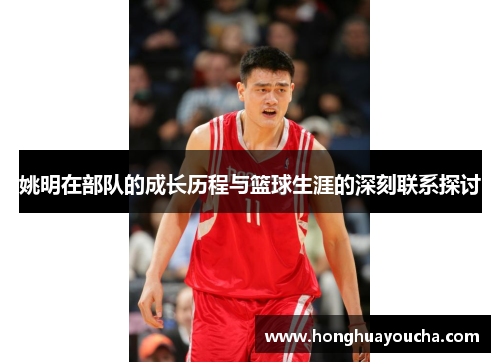 姚明在部队的成长历程与篮球生涯的深刻联系探讨