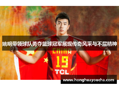 姚明带领球队勇夺篮球冠军展现传奇风采与不屈精神