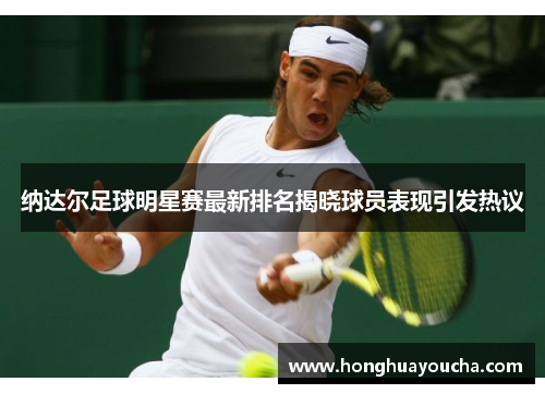 纳达尔足球明星赛最新排名揭晓球员表现引发热议