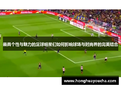 最具个性与魅力的足球明星们如何影响球场与时尚界的完美结合