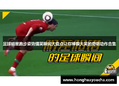 足球明星跑步姿势搞笑瞬间大盘点让你捧腹大笑的奇葩动作合集