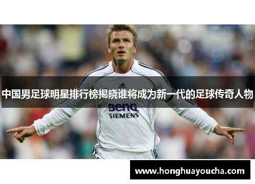 中国男足球明星排行榜揭晓谁将成为新一代的足球传奇人物