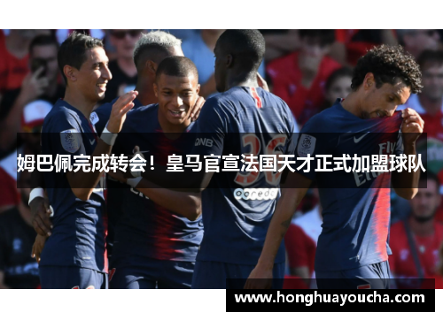 姆巴佩完成转会！皇马官宣法国天才正式加盟球队