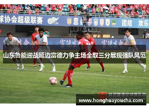 山东鲁能迎战延边富德力争主场全取三分展现强队风范