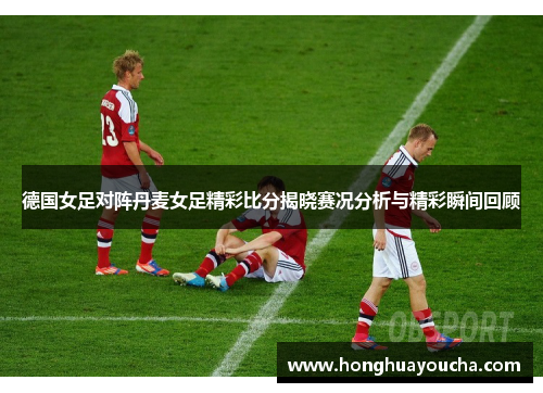 德国女足对阵丹麦女足精彩比分揭晓赛况分析与精彩瞬间回顾