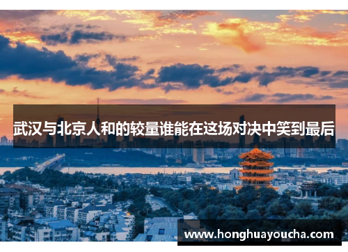 武汉与北京人和的较量谁能在这场对决中笑到最后