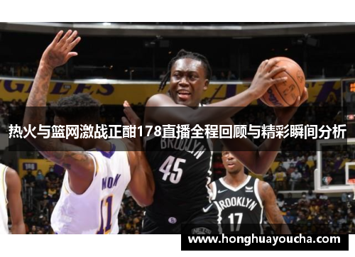 热火与篮网激战正酣178直播全程回顾与精彩瞬间分析