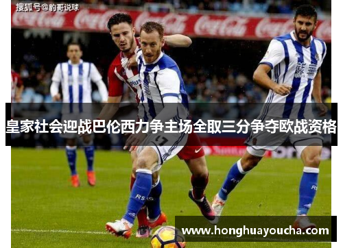 皇家社会迎战巴伦西力争主场全取三分争夺欧战资格