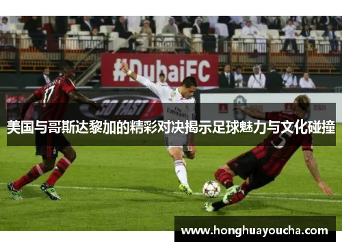 美国与哥斯达黎加的精彩对决揭示足球魅力与文化碰撞