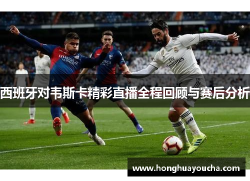 西班牙对韦斯卡精彩直播全程回顾与赛后分析